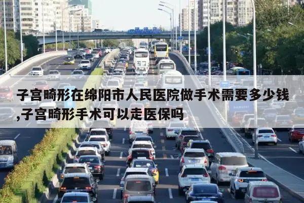 子宫畸形在绵阳市人民医院做手术需要多少钱,子宫畸形手术可以走医保吗