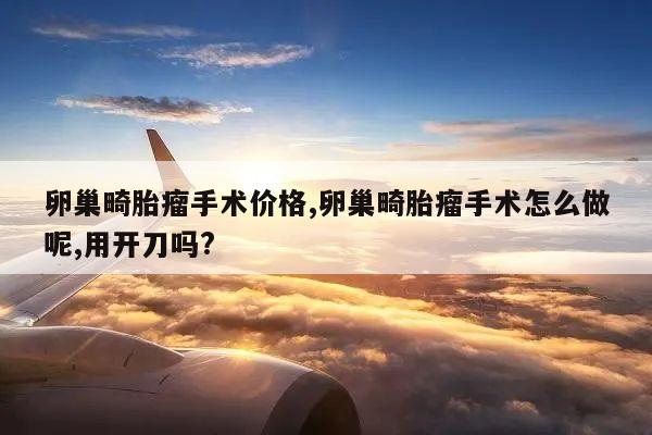 卵巢畸胎瘤手术价格,卵巢畸胎瘤手术怎么做呢,用开刀吗?