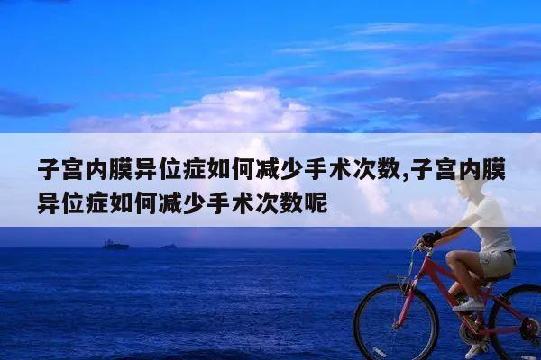 子宫内膜异位症如何减少手术次数,子宫内膜异位症如何减少手术次数呢
