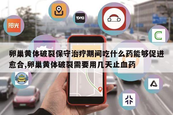 卵巢黄体破裂保守治疗期间吃什么药能够促进愈合,卵巢黄体破裂需要用几天止血药