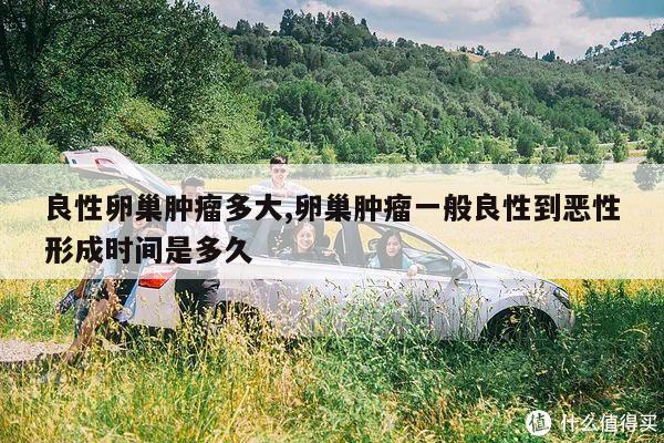 良性卵巢肿瘤多大,卵巢肿瘤一般良性到恶性形成时间是多久