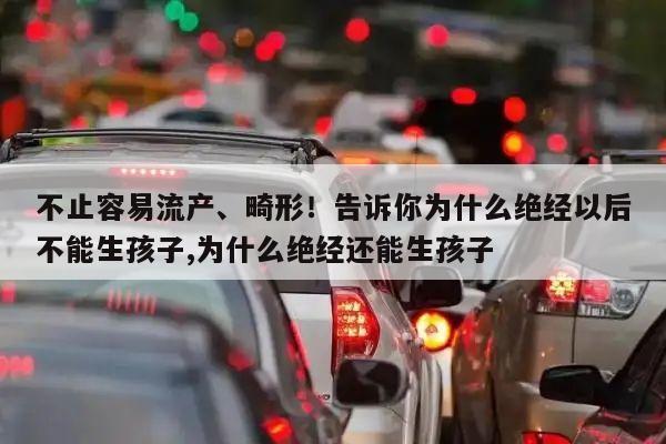 不止容易流产、畸形！告诉你为什么绝经以后不能生孩子,为什么绝经还能生孩子