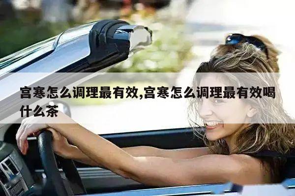 宫寒怎么调理最有效,宫寒怎么调理最有效喝什么茶
