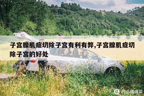 子宫腺肌症切除子宫有利有弊,子宫腺肌症切除子宫的好处