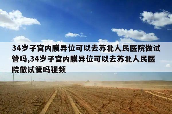 34岁子宫内膜异位可以去苏北人民医院做试管吗,34岁子宫内膜异位可以去苏北人民医院做试管吗视频