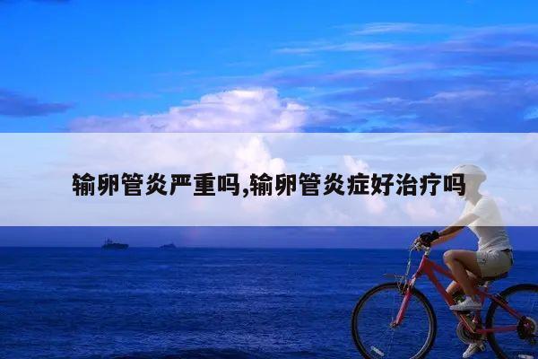 输卵管炎严重吗,输卵管炎症好治疗吗