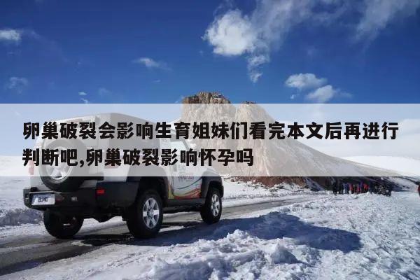 卵巢破裂会影响生育姐妹们看完本文后再进行判断吧,卵巢破裂影响怀孕吗
