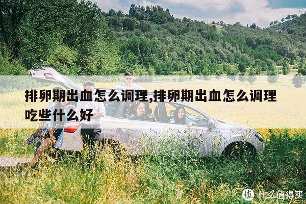排卵期出血怎么调理,排卵期出血怎么调理 吃些什么好
