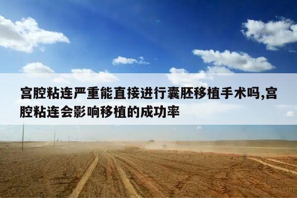 宫腔粘连严重能直接进行囊胚移植手术吗,宫腔粘连会影响移植的成功率