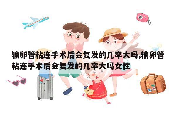 输卵管粘连手术后会复发的几率大吗,输卵管粘连手术后会复发的几率大吗女性
