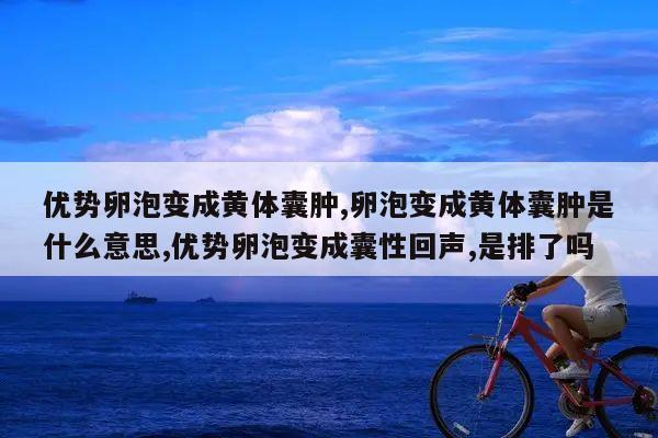 优势卵泡变成黄体囊肿,卵泡变成黄体囊肿是什么意思,优势卵泡变成囊性回声,是排了吗