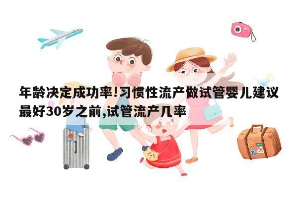 年龄决定成功率!习惯性流产做试管婴儿建议最好30岁之前,试管流产几率