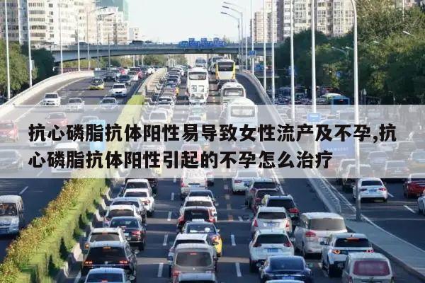 抗心磷脂抗体阳性易导致女性流产及不孕,抗心磷脂抗体阳性引起的不孕怎么治疗
