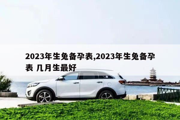 2023年生兔备孕表,2023年生兔备孕表 几月生最好