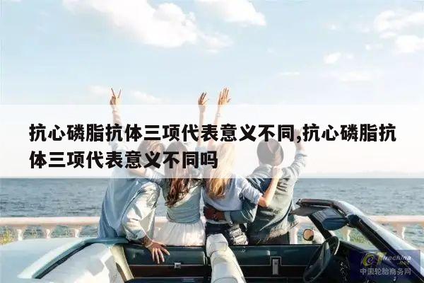 抗心磷脂抗体三项代表意义不同,抗心磷脂抗体三项代表意义不同吗