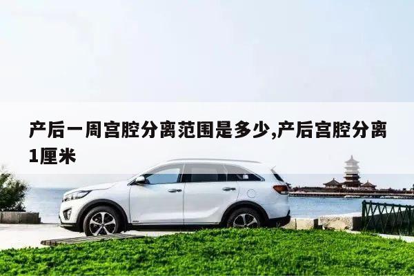 产后一周宫腔分离范围是多少,产后宫腔分离1厘米