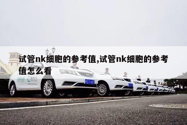 试管nk细胞的参考值,试管nk细胞的参考值怎么看