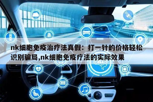 nk细胞免疫治疗法真假:打一针的价格轻松识别骗局,nk细胞免疫疗法的实际效果