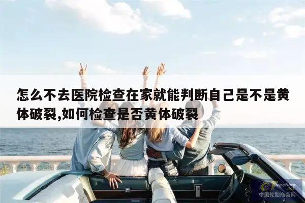 怎么不去医院检查在家就能判断自己是不是黄体破裂,如何检查是否黄体破裂