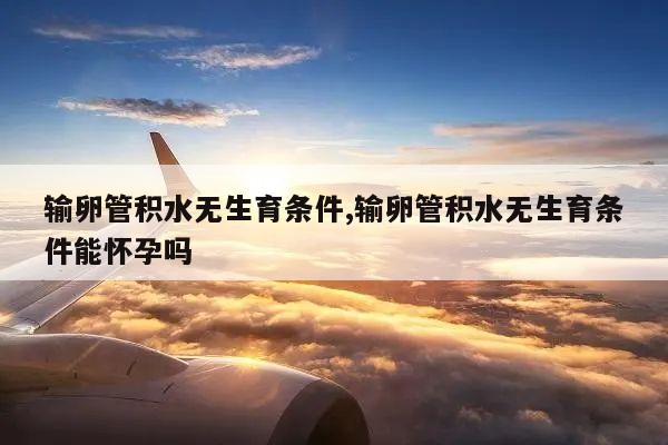 输卵管积水无生育条件,输卵管积水无生育条件能怀孕吗