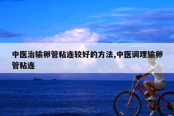 中医治输卵管粘连较好的方法,中医调理输卵管粘连