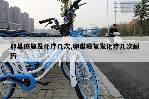 卵巢癌复发化疗几次,卵巢癌复发化疗几次耐药