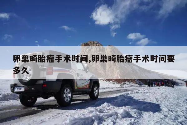 卵巢畸胎瘤手术时间,卵巢畸胎瘤手术时间要多久