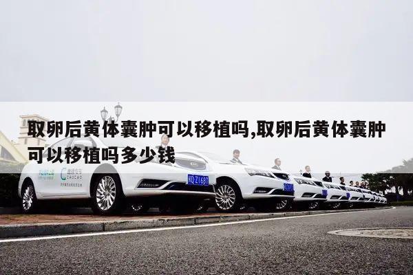 取卵后黄体囊肿可以移植吗,取卵后黄体囊肿可以移植吗多少钱