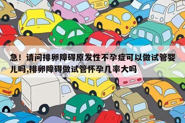 急！请问排卵障碍原发性不孕症可以做试管婴儿吗,排卵障碍做试管怀孕几率大吗