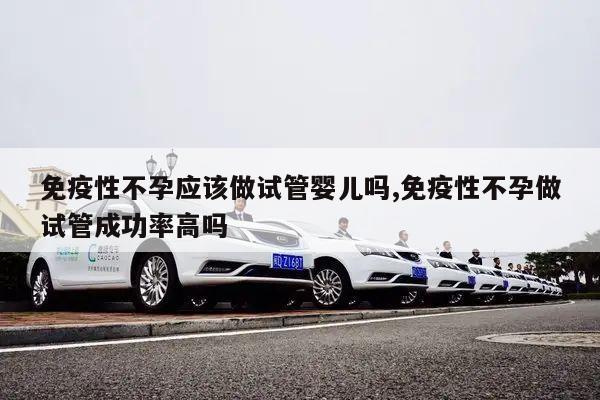 免疫性不孕应该做试管婴儿吗,免疫性不孕做试管成功率高吗