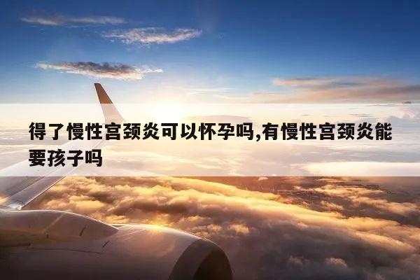 得了慢性宫颈炎可以怀孕吗,有慢性宫颈炎能要孩子吗