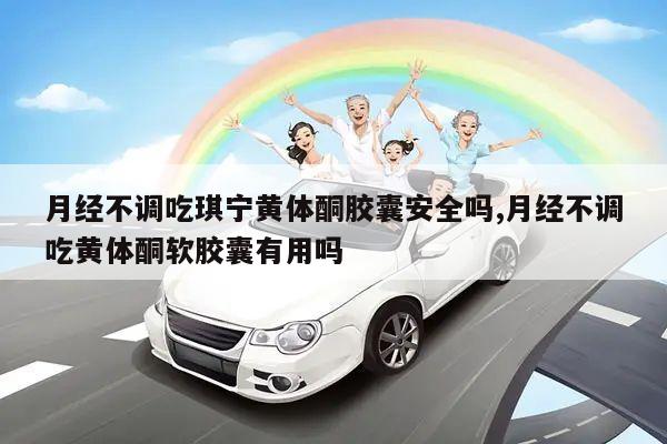 月经不调吃琪宁黄体酮胶囊安全吗,月经不调吃黄体酮软胶囊有用吗