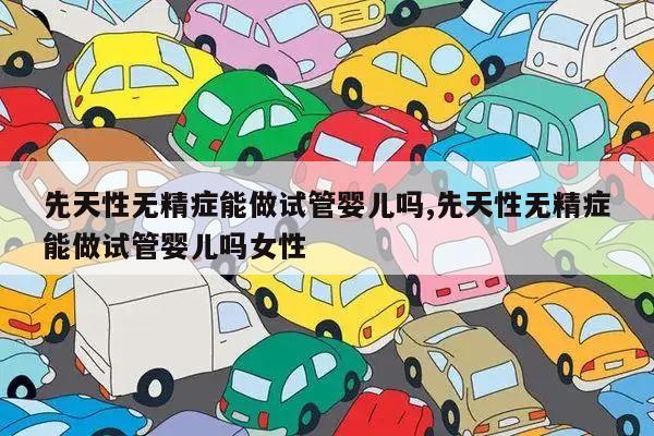 先天性无精症能做试管婴儿吗,先天性无精症能做试管婴儿吗女性
