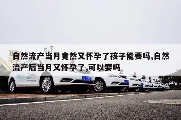 自然流产当月竟然又怀孕了孩子能要吗,自然流产后当月又怀孕了,可以要吗
