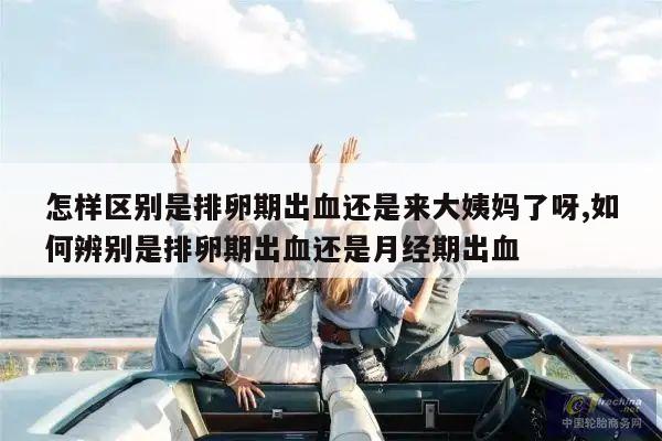怎样区别是排卵期出血还是来大姨妈了呀,如何辨别是排卵期出血还是月经期出血