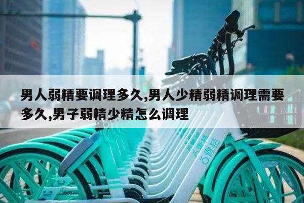 男人弱精要调理多久,男人少精弱精调理需要多久,男子弱精少精怎么调理