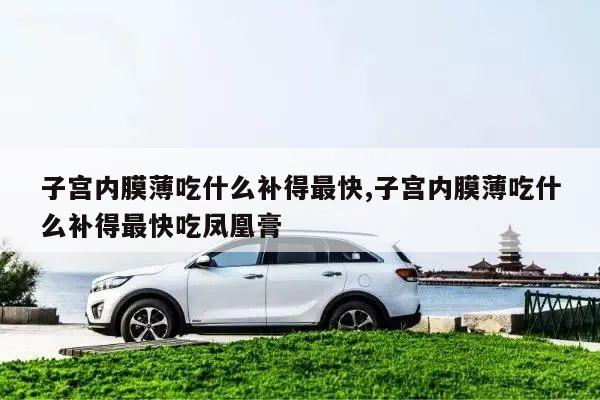 子宫内膜薄吃什么补得最快,子宫内膜薄吃什么补得最快吃凤凰膏