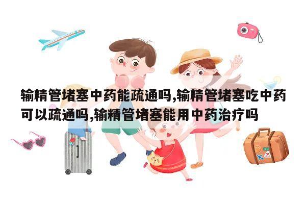 输精管堵塞中药能疏通吗,输精管堵塞吃中药可以疏通吗,输精管堵塞能用中药治疗吗