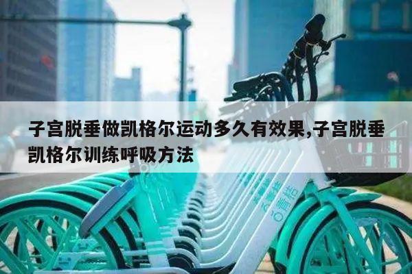 子宫脱垂做凯格尔运动多久有效果,子宫脱垂凯格尔训练呼吸方法