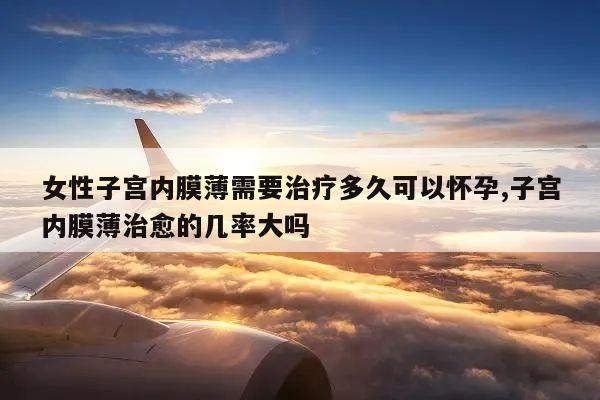 女性子宫内膜薄需要治疗多久可以怀孕,子宫内膜薄治愈的几率大吗