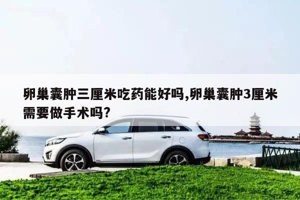 卵巢囊肿三厘米吃药能好吗,卵巢囊肿3厘米需要做手术吗?