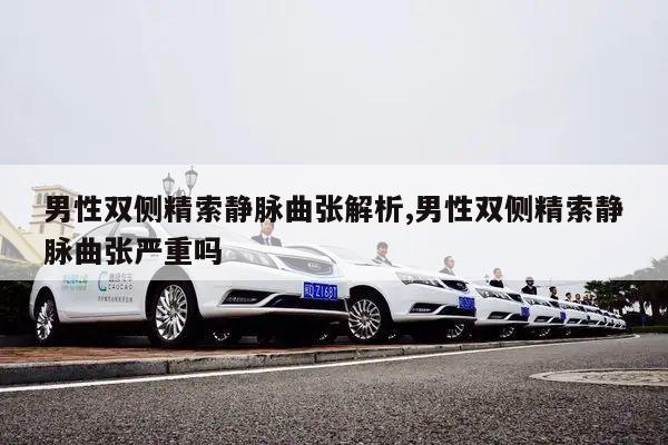 男性双侧精索静脉曲张解析,男性双侧精索静脉曲张严重吗