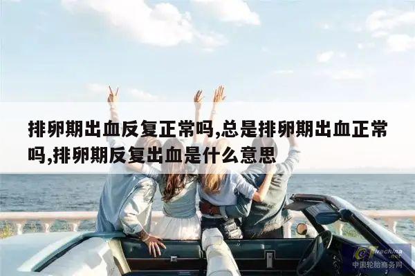 排卵期出血反复正常吗,总是排卵期出血正常吗,排卵期反复出血是什么意思