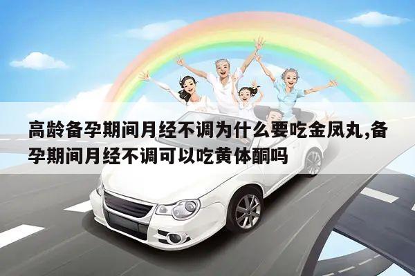 高龄备孕期间月经不调为什么要吃金凤丸,备孕期间月经不调可以吃黄体酮吗