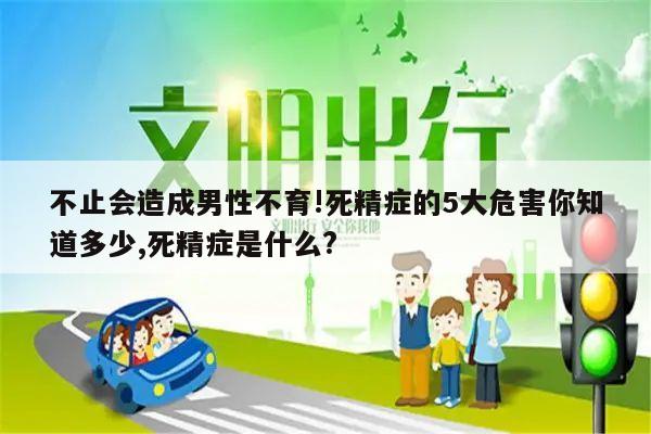 不止会造成男性不育!死精症的5大危害你知道多少,死精症是什么?