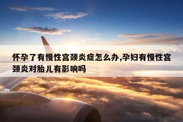 怀孕了有慢性宫颈炎症怎么办,孕妇有慢性宫颈炎对胎儿有影响吗