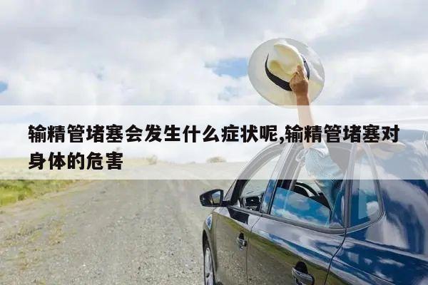 输精管堵塞会发生什么症状呢,输精管堵塞对身体的危害
