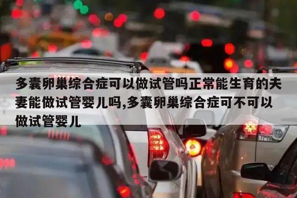 多囊卵巢综合症可以做试管吗正常能生育的夫妻能做试管婴儿吗,多囊卵巢综合症可不可以做试管婴儿