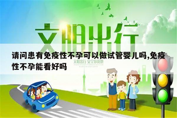 请问患有免疫性不孕可以做试管婴儿吗,免疫性不孕能看好吗