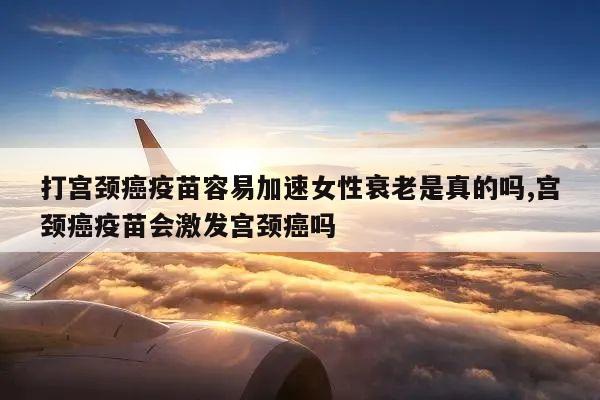 打宫颈癌疫苗容易加速女性衰老是真的吗,宫颈癌疫苗会激发宫颈癌吗